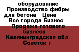 оборудование Производство фибры для бетона › Цена ­ 100 - Все города Бизнес » Продажа готового бизнеса   . Калининградская обл.,Советск г.